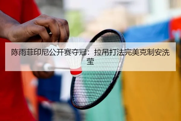 陈雨菲印尼公开赛夺冠：拉吊打法完美克制安洗莹