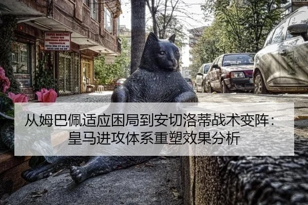 从姆巴佩适应困局到安切洛蒂战术变阵：皇马进攻体系重塑效果分析