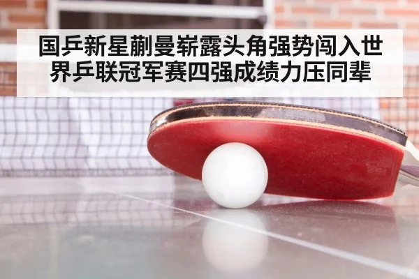 国乒新星蒯曼崭露头角强势闯入世界乒联冠军赛四强成绩力压同辈