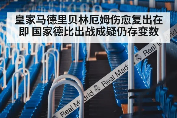 皇家马德里贝林厄姆伤愈复出在即 国家德比出战成疑仍存变数