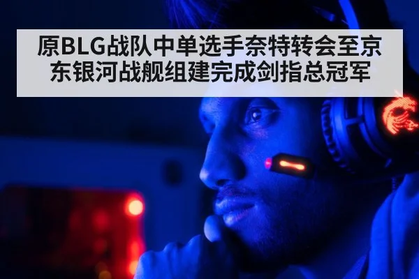 原BLG战队中单选手奈特转会至京东银河战舰组建完成剑指总冠军