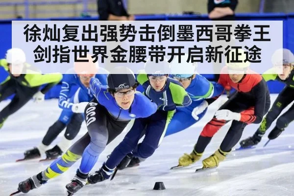 徐灿复出强势击倒墨西哥拳王剑指世界金腰带开启新征途