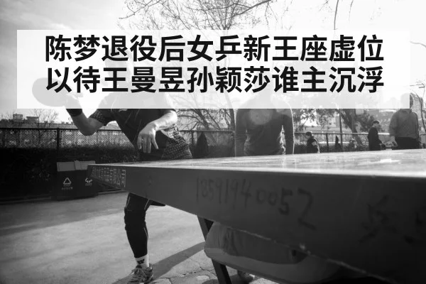 陈梦退役后女乒新王座虚位以待王曼昱孙颖莎谁主沉浮