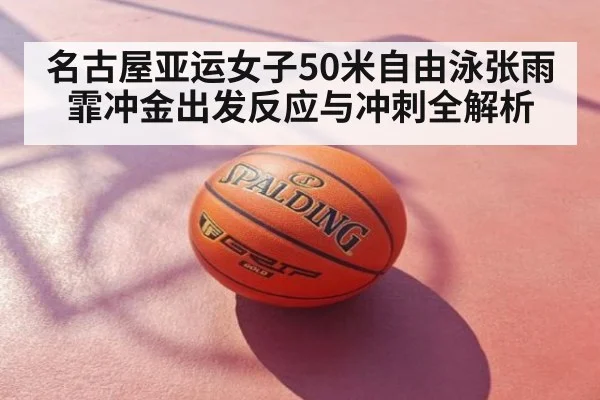 名古屋亚运女子50米自由泳张雨霏冲金出发反应与冲刺全解析